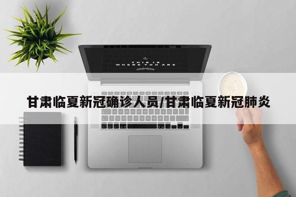 甘肃临夏新冠确诊人员/甘肃临夏新冠肺炎
