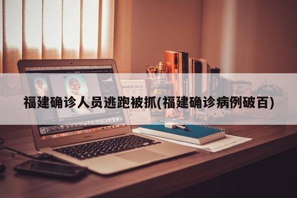 福建确诊人员逃跑被抓(福建确诊病例破百)