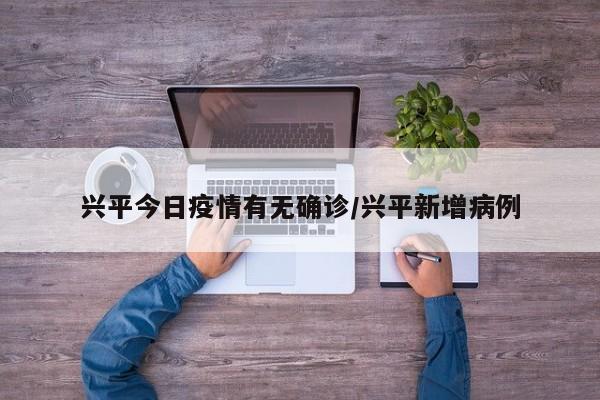 兴平今日疫情有无确诊/兴平新增病例