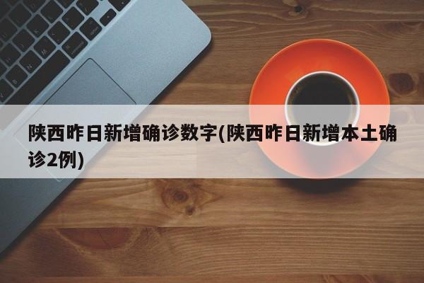 陕西昨日新增确诊数字(陕西昨日新增本土确诊2例)