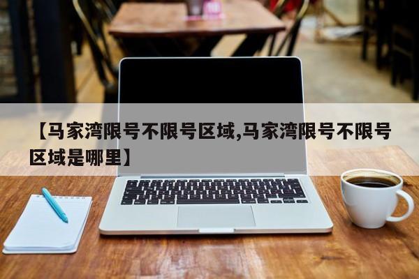 【马家湾限号不限号区域,马家湾限号不限号区域是哪里】