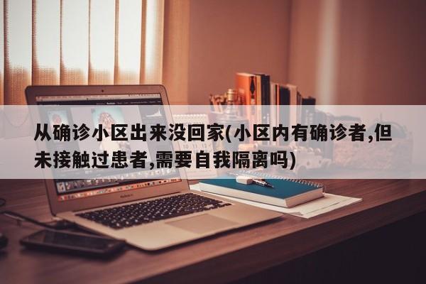 从确诊小区出来没回家(小区内有确诊者,但未接触过患者,需要自我隔离吗)