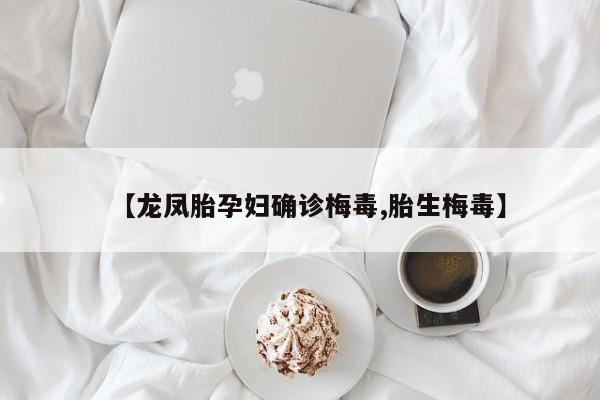 【龙凤胎孕妇确诊梅毒,胎生梅毒】
