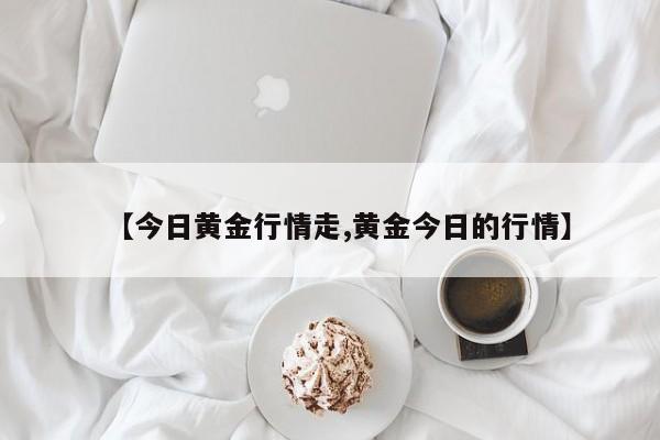 【今日黄金行情走,黄金今日的行情】