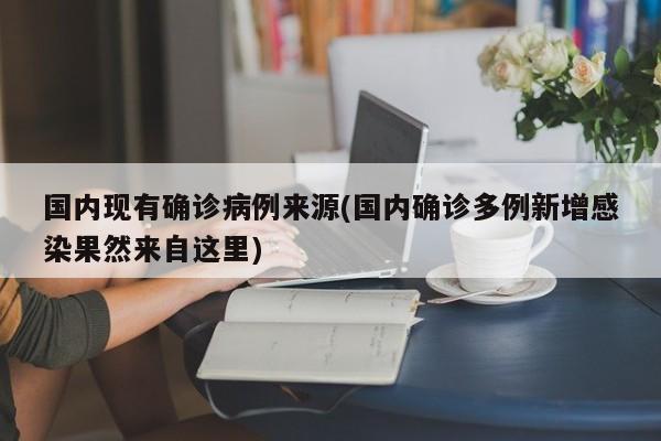 国内现有确诊病例来源(国内确诊多例新增感染果然来自这里)