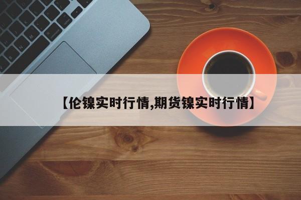 【伦镍实时行情,期货镍实时行情】