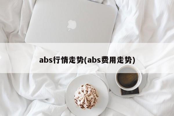 abs行情走势(abs费用走势)