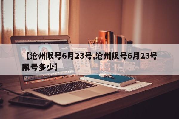 【沧州限号6月23号,沧州限号6月23号限号多少】