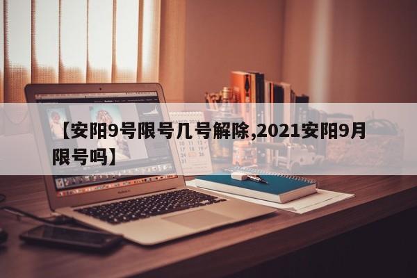 【安阳9号限号几号解除,2021安阳9月限号吗】