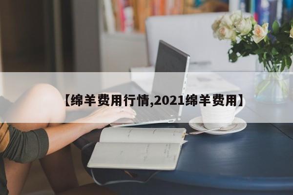 【绵羊费用行情,2021绵羊费用】