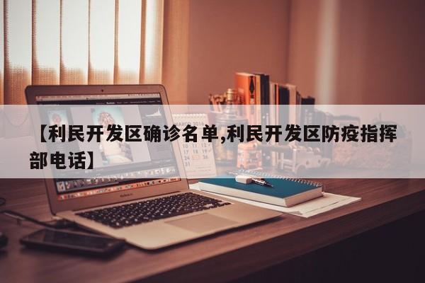 【利民开发区确诊名单,利民开发区防疫指挥部电话】