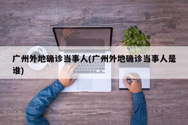 广州外地确诊当事人(广州外地确诊当事人是谁)