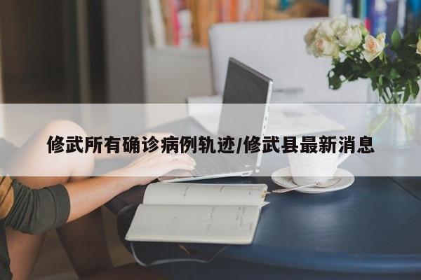 修武所有确诊病例轨迹/修武县最新消息