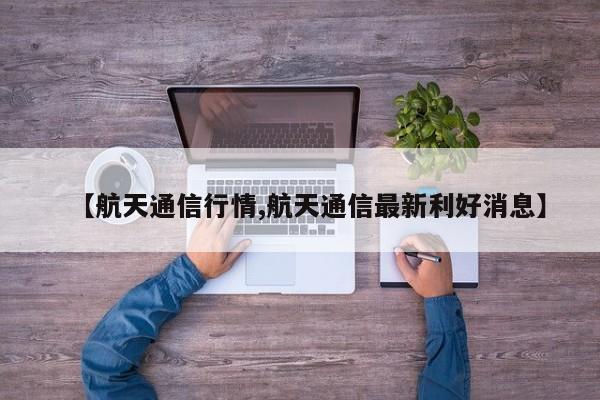 【航天通信行情,航天通信最新利好消息】