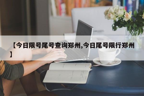 【今日限号尾号查询郑州,今日尾号限行郑州】