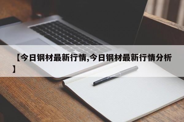 【今日钢材最新行情,今日钢材最新行情分析】