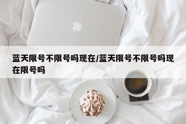 蓝天限号不限号吗现在/蓝天限号不限号吗现在限号吗
