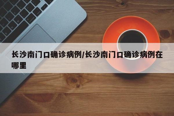 长沙南门口确诊病例/长沙南门口确诊病例在哪里