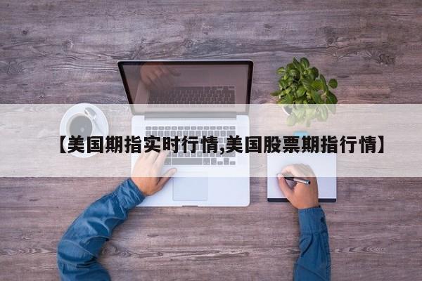 【美国期指实时行情,美国股票期指行情】