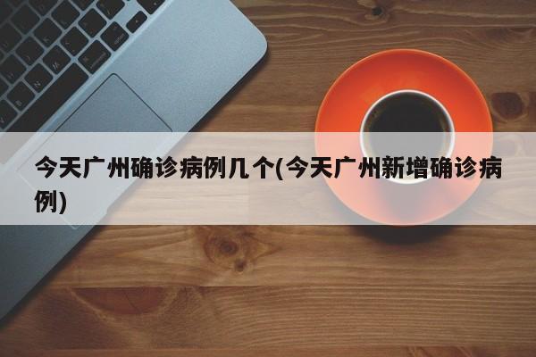 今天广州确诊病例几个(今天广州新增确诊病例)
