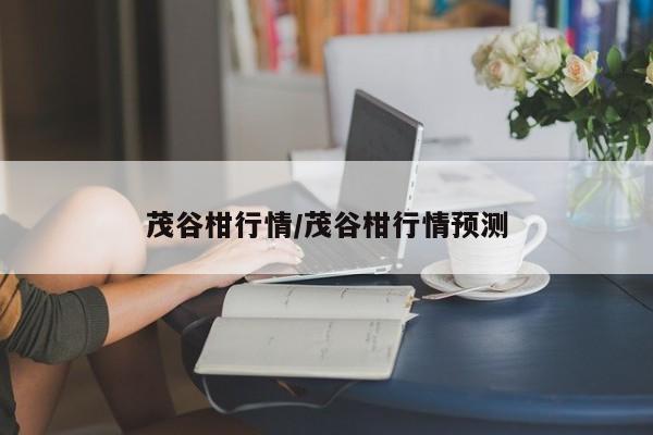 茂谷柑行情/茂谷柑行情预测
