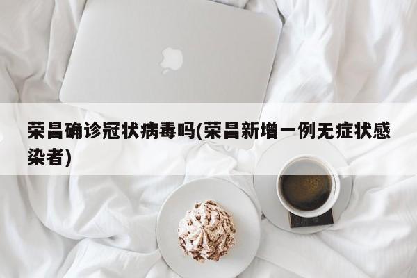 荣昌确诊冠状病毒吗(荣昌新增一例无症状感染者)