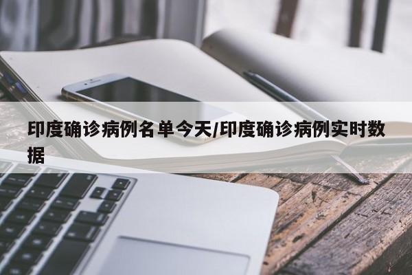 印度确诊病例名单今天/印度确诊病例实时数据