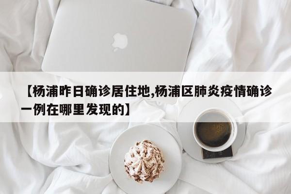 【杨浦昨日确诊居住地,杨浦区肺炎疫情确诊一例在哪里发现的】
