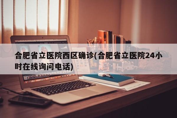 合肥省立医院西区确诊(合肥省立医院24小时在线询问电话)