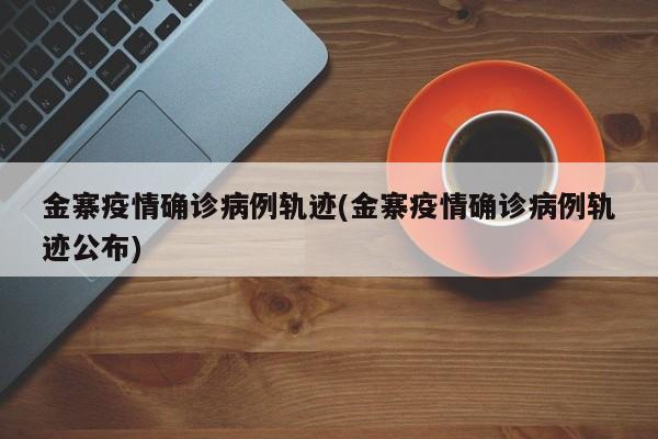 金寨疫情确诊病例轨迹(金寨疫情确诊病例轨迹公布)