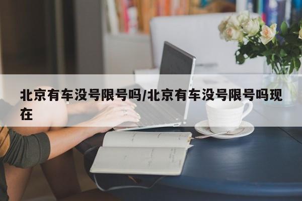 北京有车没号限号吗/北京有车没号限号吗现在