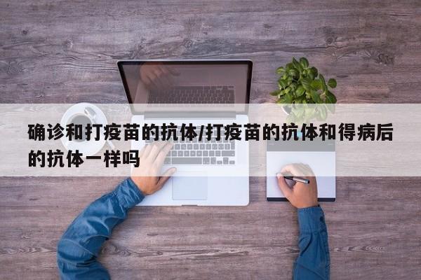 确诊和打疫苗的抗体/打疫苗的抗体和得病后的抗体一样吗