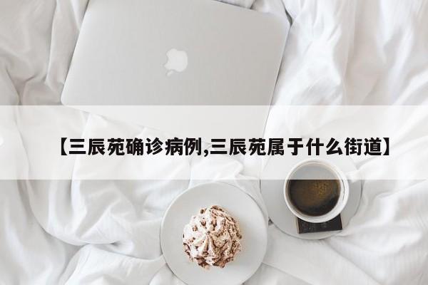 【三辰苑确诊病例,三辰苑属于什么街道】
