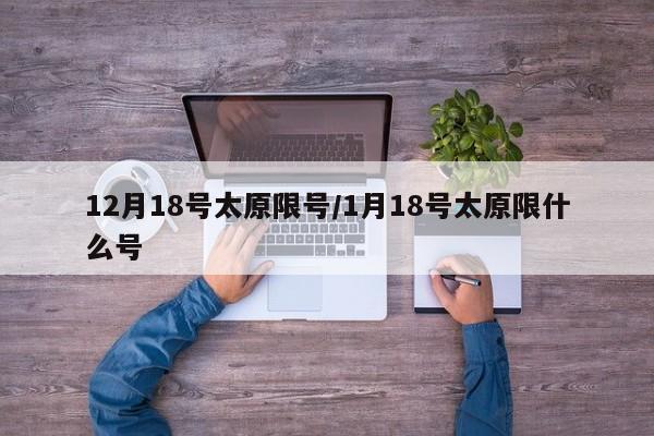 12月18号太原限号/1月18号太原限什么号