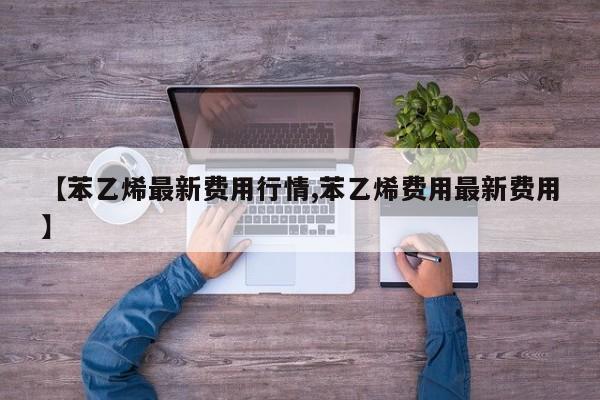 【苯乙烯最新费用行情,苯乙烯费用最新费用】