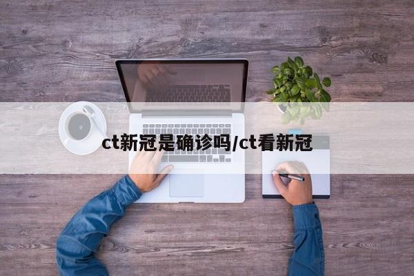 ct新冠是确诊吗/ct看新冠