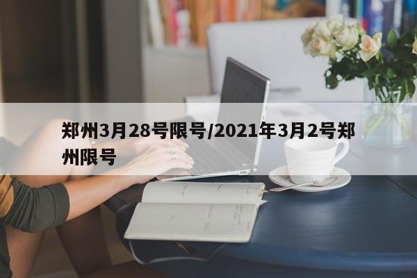 郑州3月28号限号/2021年3月2号郑州限号