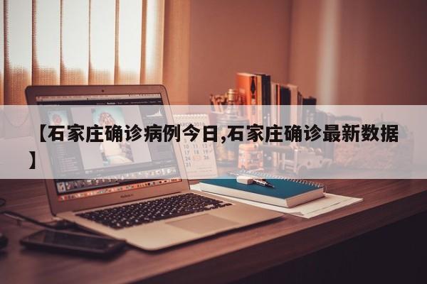 【石家庄确诊病例今日,石家庄确诊最新数据】