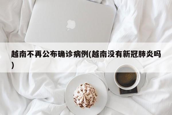 越南不再公布确诊病例(越南没有新冠肺炎吗)