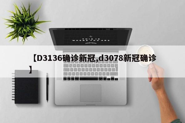 【D3136确诊新冠,d3078新冠确诊】
