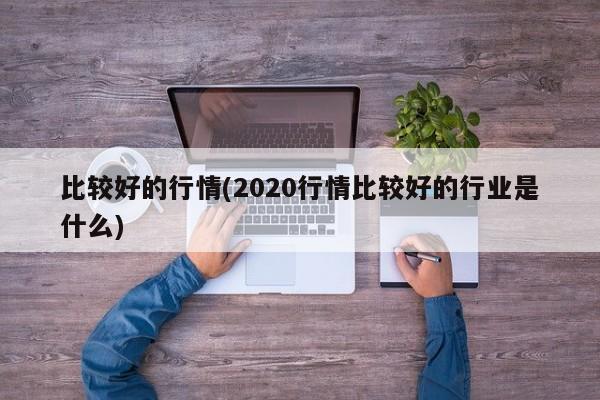 比较好的行情(2020行情比较好的行业是什么)