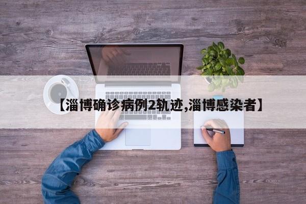 【淄博确诊病例2轨迹,淄博感染者】
