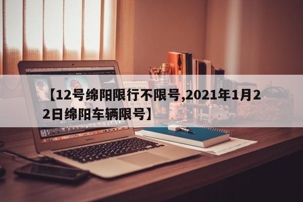 【12号绵阳限行不限号,2021年1月22日绵阳车辆限号】