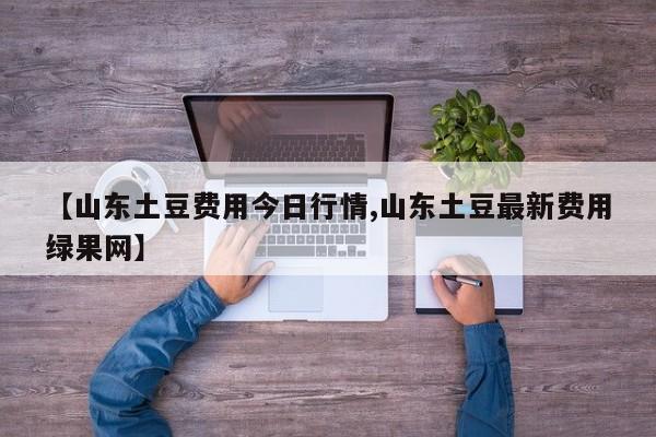 【山东土豆费用今日行情,山东土豆最新费用绿果网】