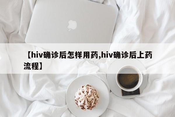 【hiv确诊后怎样用药,hiv确诊后上药流程】