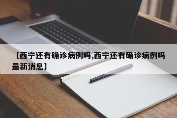 【西宁还有确诊病例吗,西宁还有确诊病例吗最新消息】
