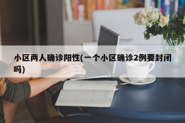 小区两人确诊阳性(一个小区确诊2例要封闭吗)