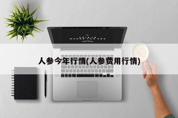 人参今年行情(人参费用行情)