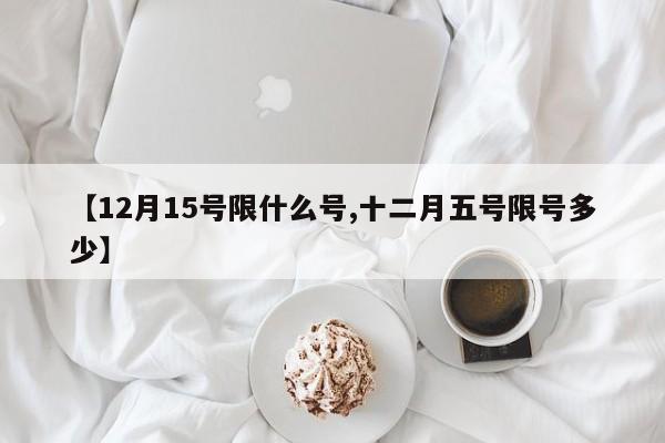【12月15号限什么号,十二月五号限号多少】