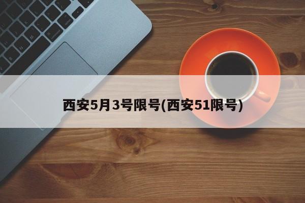 西安5月3号限号(西安51限号)